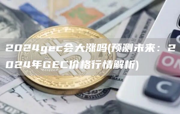 2024gc会大涨吗 - 预测未来：2024年GC价格行情解析